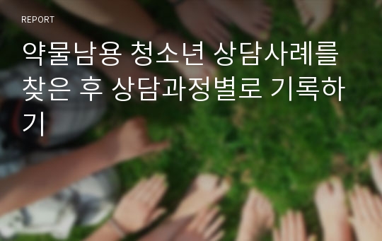 약물남용 청소년 상담사례를 찾은 후 상담과정별로 기록하기