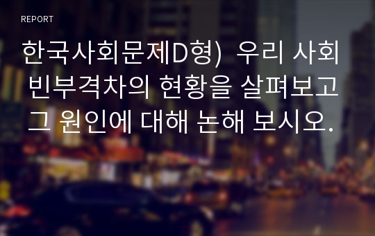 한국사회문제D형)  우리 사회 빈부격차의 현황을 살펴보고 그 원인에 대해 논해 보시오.