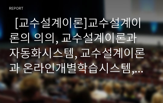   [교수설계이론]교수설계이론의 의의, 교수설계이론과 자동화시스템, 교수설계이론과 온라인개별학습시스템, 교수설계이론과 가상학습지원시스템, 교수설계이론의 적용, 향후 교수설계이론의 개선 방향 분석