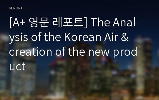 [A+ 영문 레포트] The Analysis of the Korean Air &amp; creation of the new product
