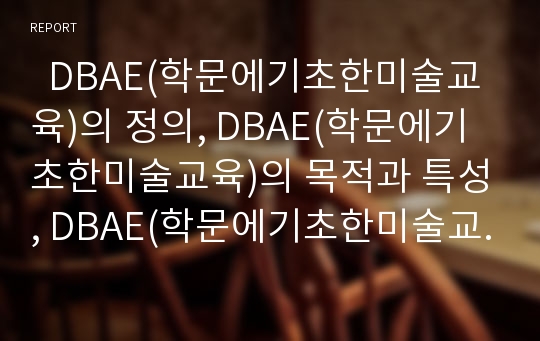   DBAE(학문에기초한미술교육)의 정의, DBAE(학문에기초한미술교육)의 목적과 특성, DBAE(학문에기초한미술교육)의 교육내용, DBAE(학문에기초한미술교육)의 쟁점, 향후 DBAE(학문에기초한미술교육)의 적용 과제