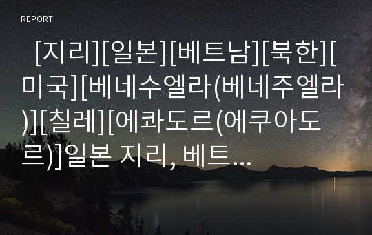   [지리][일본][베트남][북한][미국][베네수엘라(베네주엘라)][칠레][에콰도르(에쿠아도르)]일본 지리, 베트남 지리, 북한 지리, 미국 지리, 베네수엘라(베네주엘라) 지리, 칠레 지리, 에콰도르(에쿠아도르) 지리 분석