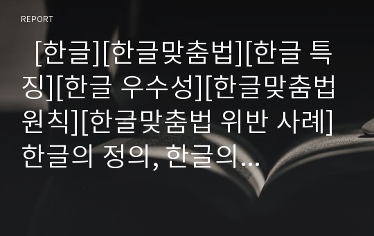   [한글][한글맞춤법][한글 특징][한글 우수성][한글맞춤법 원칙][한글맞춤법 위반 사례]한글의 정의, 한글의 특징, 한글의 우수성, 한글맞춤법의 배경, 한글맞춤법의 원칙, 한글맞춤법의 단계, 한글맞춤법의 위반사례