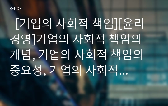   [기업의 사회적 책임][윤리경영]기업의 사회적 책임의 개념, 기업의 사회적 책임의 중요성, 기업의 사회적 책임의 근거, 기업의 사회적 책임 내용, 기업의 사회적 책임과 상법상책임, 기업의 사회적 책임 사례 분석