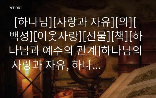   [하나님][사랑과 자유][의][백성][이웃사랑][선물][책][하나님과 예수의 관계]하나님의 사랑과 자유, 하나님의 의, 하나님의 백성, 하나님의 이웃사랑, 하나님의 선물, 하나님과 책, 하나님과 예수의 관계 분석