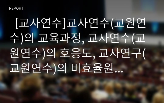   [교사연수]교사연수(교원연수)의 교육과정, 교사연수(교원연수)의 호응도, 교사연구(교원연수)의 비효율원인, 외국 교사연수(교원연수)의 사례, 향후 교사연수(교원연수)의 개선 방안, 교사연수(교원연수)의 시사점