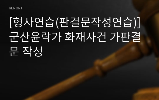 [형사연습(판결문작성연습)] 군산윤락가 화재사건 가판결문 작성