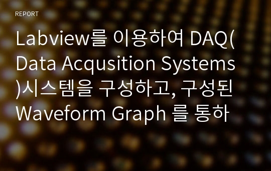 Labview를 이용하여 DAQ(Data Acqusition Systems)시스템을 구성하고, 구성된 Waveform Graph 를 통하여 계측기 출력신호를 측정하는 실무를 익히는 데 있다.