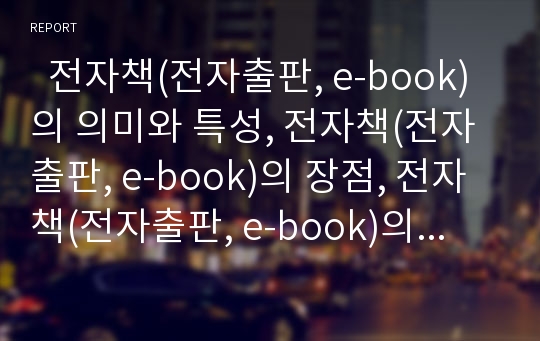   전자책(전자출판, e-book)의 의미와 특성, 전자책(전자출판, e-book)의 장점, 전자책(전자출판, e-book)의 관리체계, 전자책(전자출판, e-book)의 현황과 문제점, 외국의 전자책(전자출판, e-book) 활용 사례와 제언