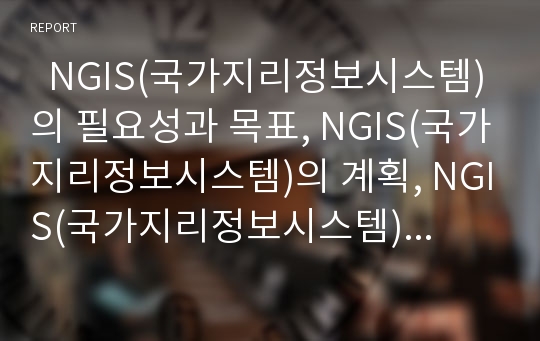   NGIS(국가지리정보시스템)의 필요성과 목표, NGIS(국가지리정보시스템)의 계획, NGIS(국가지리정보시스템)의 표준화, NGIS(국가지리정보시스템)의 현황, NGIS(국가지리정보시스템)의 활용, 향후 NGIS의 과제 분석