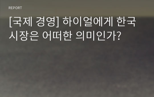 [국제 경영] 하이얼에게 한국 시장은 어떠한 의미인가?