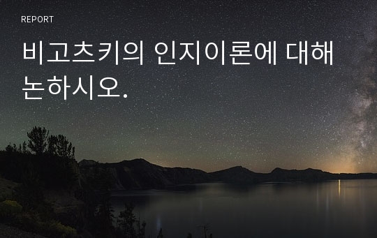 비고츠키의 인지이론에 대해 논하시오.