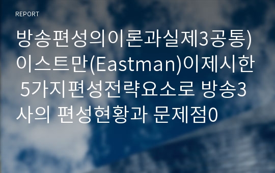 방송편성의이론과실제3공통)이스트만(Eastman)이제시한 5가지편성전략요소로 방송3사의 편성현황과 문제점0