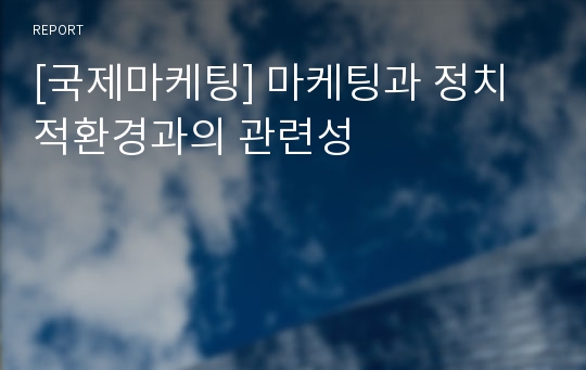 [국제마케팅] 마케팅과 정치적환경과의 관련성