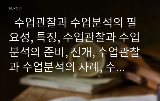   수업관찰과 수업분석의 필요성, 특징, 수업관찰과 수업분석의 준비, 전개, 수업관찰과 수업분석의 사례, 수업관찰과 수업분석의 기록과 해석, 수업관찰과 수업분석의 방법, 향후 수업관찰과 수업분석의 내실화과제