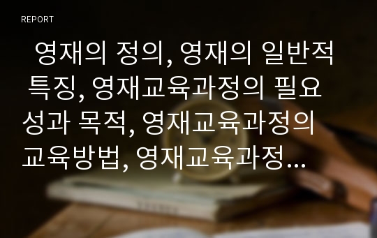   영재의 정의, 영재의 일반적 특징, 영재교육과정의 필요성과 목적, 영재교육과정의 교육방법, 영재교육과정의 모형, 영재교육과정의 교육기관, 향후 영재교육과정의 제고 방안, 영재교육과정의 시사점 분석