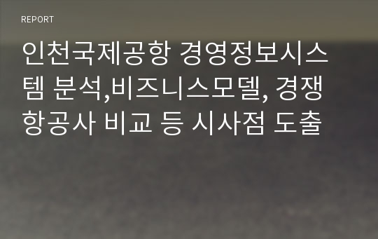 인천국제공항 경영정보시스템 분석,비즈니스모델, 경쟁항공사 비교 등 시사점 도출