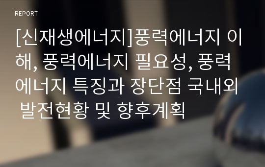 [신재생에너지]풍력에너지 이해, 풍력에너지 필요성, 풍력에너지 특징과 장단점 국내외 발전현황 및 향후계획