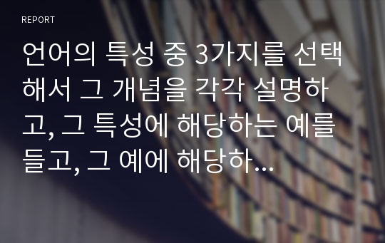 언어의 특성 중 3가지를 선택해서 그 개념을 각각 설명하고, 그 특성에 해당하는 예를 들고, 그 예에 해당하는 특성을 구체적으로 기술하기