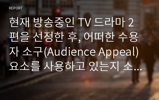 현재 방송중인 TV 드라마 2편을 선정한 후, 어떠한 수용자 소구(Audience Appeal) 요소를 사용하고 있는지 소구 요소별로 표를 만들어 각각 분석한 후 2편의 차이를 비교해 보시오.