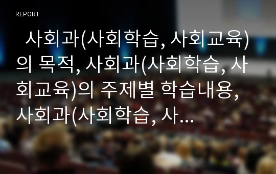   사회과(사회학습, 사회교육)의 목적, 사회과(사회학습, 사회교육)의 주제별 학습내용, 사회과(사회학습, 사회교육)의 고려사항, 사회과(사회학습, 사회교육)의 교수학습방법, 사회과(사회학습, 사회교육)의 과제