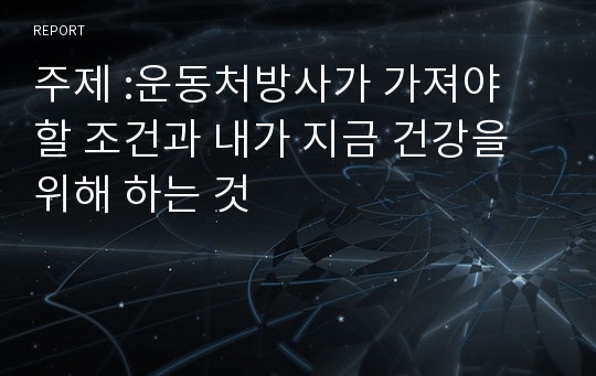 주제 :운동처방사가 가져야 할 조건과 내가 지금 건강을 위해 하는 것