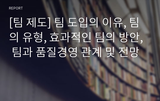 [팀 제도] 팀 도입의 이유, 팀의 유형, 효과적인 팀의 방안, 팀과 품질경영 관계 및 전망