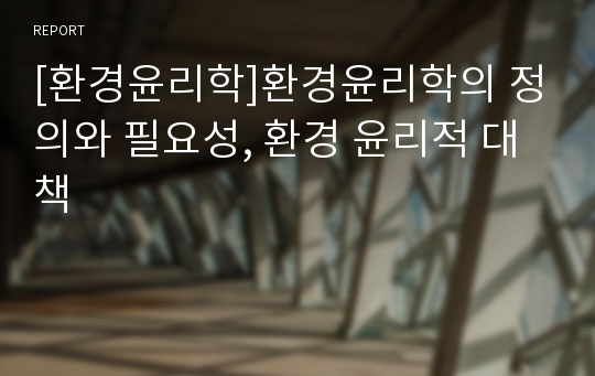 [환경윤리학]환경윤리학의 정의와 필요성, 환경 윤리적 대책