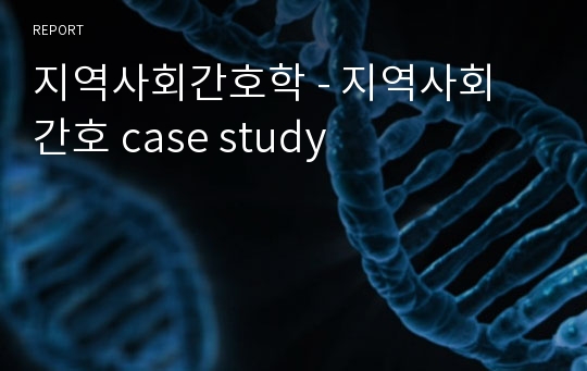 지역사회간호학 - 지역사회 간호 case study