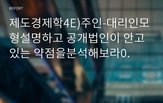 제도경제학4E)주인-대리인모형설명하고 공개법인이 안고있는 약점을분석해보라0.