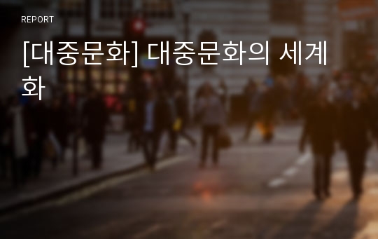 [대중문화] 대중문화의 세계화