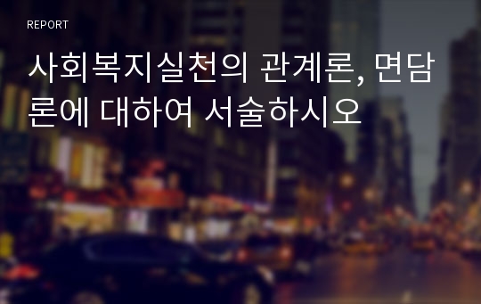 사회복지실천의 관계론, 면담론에 대하여 서술하시오