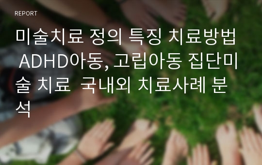 미술치료 정의 특징 치료방법 ADHD아동, 고립아동 집단미술 치료  국내외 치료사례 분석