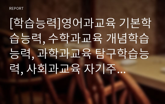 [학습능력]영어과교육 기본학습능력, 수학과교육 개념학습능력, 과학과교육 탐구학습능력, 사회과교육 자기주도적학습능력, 독서학습능력, 자기주도적학습능력, 청각장애아 지적학습능력 분석