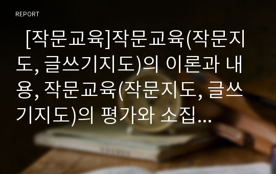   [작문교육]작문교육(작문지도, 글쓰기지도)의 이론과 내용, 작문교육(작문지도, 글쓰기지도)의 평가와 소집단토의학습, 작문교육(작문지도, 글쓰기지도)의 사례, 작문교육(작문지도, 글쓰기지도) 모형과 시사점 분석