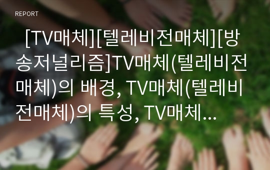   [TV매체][텔레비전매체][방송저널리즘]TV매체(텔레비전매체)의 배경, TV매체(텔레비전매체)의 특성, TV매체(텔레비전매체)의 영향, TV매체(텔레비전매체)의 장점, TV매체(텔레비전매체)와 방송저널리즘 분석