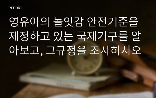 영유아의 놀잇감 안전기준을 제정하고 있는 국제기구를 알아보고, 그규정을 조사하시오