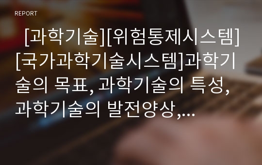   [과학기술][위험통제시스템][국가과학기술시스템]과학기술의 목표, 과학기술의 특성, 과학기술의 발전양상, 과학기술의 인식, 과학기술과 위험통제시스템, 과학기술과 국가과학기술시스템, 향후 과학기술의 추진방향