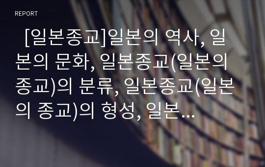   [일본종교]일본의 역사, 일본의 문화, 일본종교(일본의 종교)의 분류, 일본종교(일본의 종교)의 형성, 일본종교(일본의 종교)의 민족주의, 일본종교(일본의 종교)의 입법, 일본종교(일본의 종교)의 의료관 분석