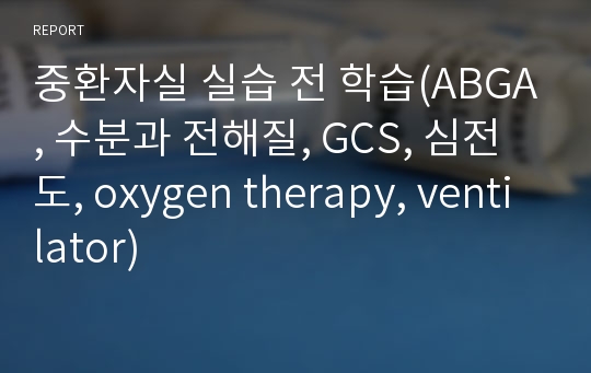 중환자실 실습 전 학습(ABGA, 수분과 전해질, GCS, 심전도, oxygen therapy, ventilator)