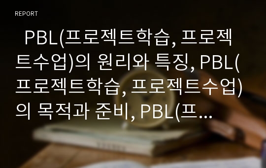   PBL(프로젝트학습, 프로젝트수업)의 원리와 특징, PBL(프로젝트학습, 프로젝트수업)의 목적과 준비, PBL(프로젝트학습, 프로젝트수업)의 전개와 사례, PBL(프로젝트학습, 프로젝트수업)의 제고 과제와 평가 분석