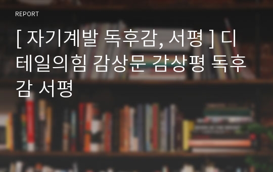 [ 자기계발 독후감, 서평 ] 디테일의힘 감상문 감상평 독후감 서평