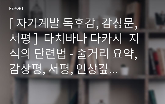 [ 자기계발 독후감, 감상문, 서평 ]  다치바나 다카시  지식의 단련법 - 줄거리 요약, 감상평, 서평, 인상깊은 구절, 느낀점 등