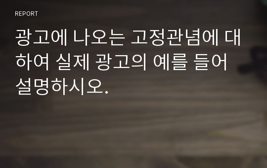 광고에 나오는 고정관념에 대하여 실제 광고의 예를 들어 설명하시오.