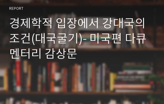 경제학적 입장에서 강대국의 조건(대국굴기)- 미국편 다큐멘터리 감상문