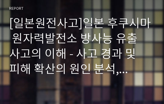 [일본원전사고]일본 후쿠시마 원자력발전소 방사능 유출 사고의 이해 - 사고 경과 및 피해 확산의 원인 분석, 시사점 도출