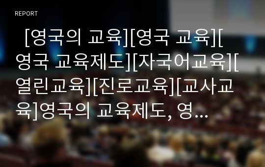   [영국의 교육][영국 교육][영국 교육제도][자국어교육][열린교육][진로교육][교사교육]영국의 교육제도, 영국의 자국어교육, 영국의 정보공학 교육과정, 영국의 열린교육, 영국의 진로교육, 영국의 교사교육 분석