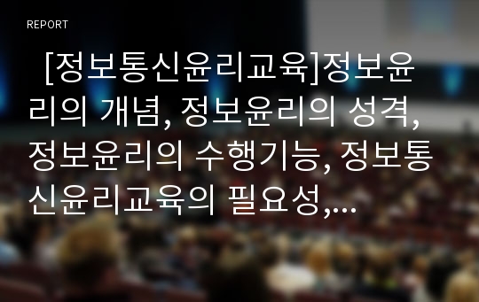   [정보통신윤리교육]정보윤리의 개념, 정보윤리의 성격, 정보윤리의 수행기능, 정보통신윤리교육의 필요성, 정보통신윤리교육의 기본원칙, 정보통신윤리교육의 지도 방법, 향후 정보통신윤리교육의 제고 방안 분석