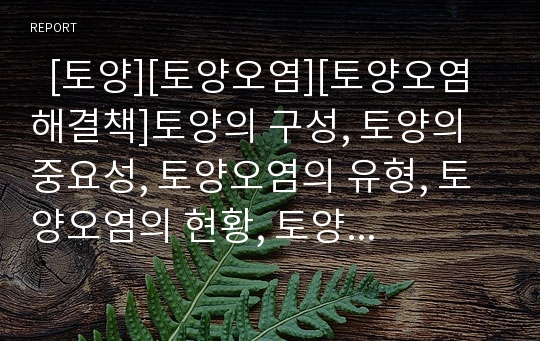   [토양][토양오염][토양오염 해결책]토양의 구성, 토양의 중요성, 토양오염의 유형, 토양오염의 현황, 토양오염의 심각성, 토양오염의 원인, 토양오염의 기준, 토양오염의 현상, 토양오염의 해결책 분석