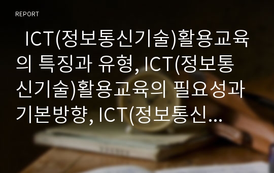   ICT(정보통신기술)활용교육의 특징과 유형, ICT(정보통신기술)활용교육의 필요성과 기본방향, ICT(정보통신기술)활용교육의 교수학습계획과 교수학습과정안, ICT(정보통신기술)활용교육의 성과와 제언 분석